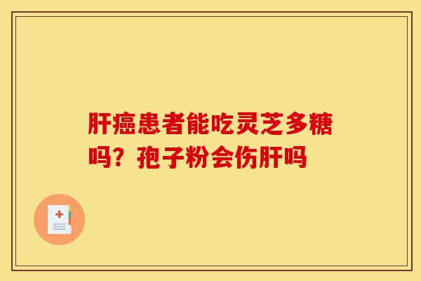肝癌患者能吃灵芝多糖吗?孢子粉会伤肝吗-第1张图片-灵芝之家 肝癌患者能吃灵芝多糖吗?孢子粉会伤肝吗-第1张图片-灵芝之家