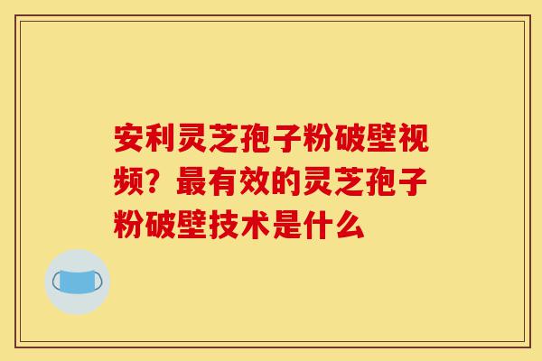 安利灵芝孢子粉破壁视频?最有效的灵芝孢子粉破壁技术是什么-第1张图片-灵芝之家 安利灵芝孢子粉破壁视频?最有效的灵芝孢子粉破壁技术是什么-第1张图片-灵芝之家
