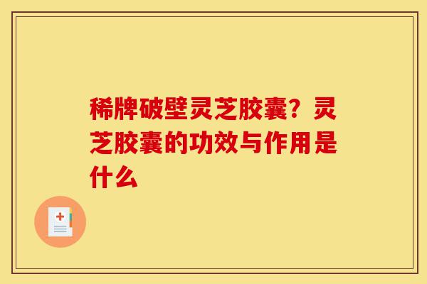 稀牌破壁灵芝胶囊?灵芝胶囊的功效与作用是什么-第1张图片-灵芝之家 稀牌破壁灵芝胶囊?灵芝胶囊的功效与作用是什么-第1张图片-灵芝之家