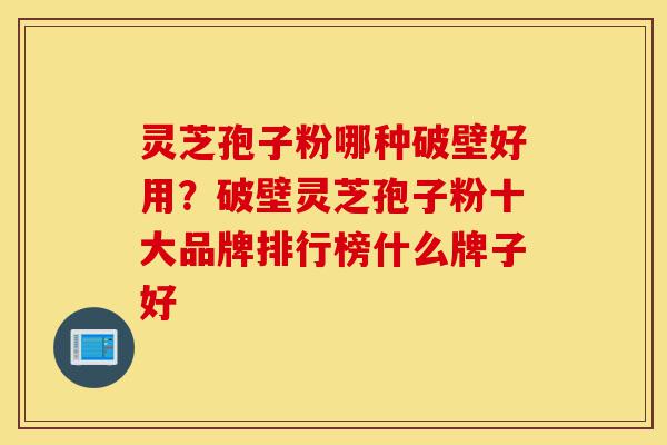 灵芝孢子粉哪种破壁好用?破壁灵芝孢子粉十大品牌排行榜什么牌子好-第1张图片-灵芝之家 灵芝孢子粉哪种破壁好用?破壁灵芝孢子粉十大品牌排行榜什么牌子好-第1张图片-灵芝之家