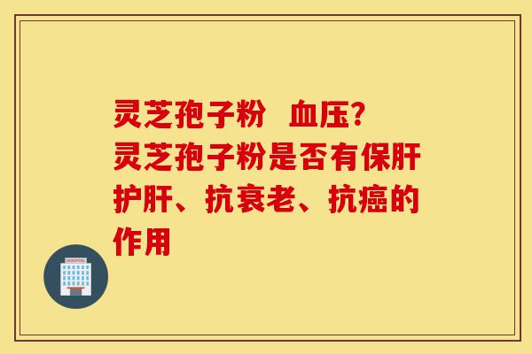 灵芝孢子粉 血压?灵芝孢子粉是否有保肝护肝、抗衰老、抗癌的作用-第1张图片-灵芝之家 灵芝孢子粉 血压?灵芝孢子粉是否有保肝护肝、抗衰老、抗癌的作用-第1张图片-灵芝之家