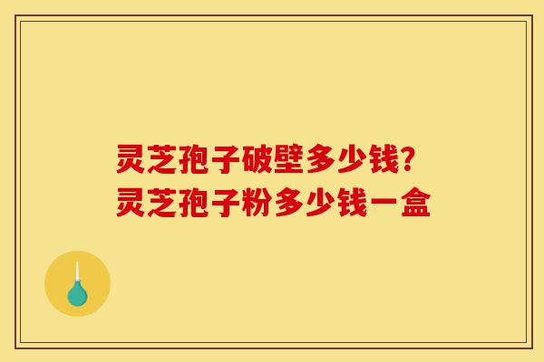灵芝孢子破壁多少钱?灵芝孢子粉多少钱一盒-第1张图片-灵芝之家 灵芝孢子破壁多少钱?灵芝孢子粉多少钱一盒-第1张图片-灵芝之家