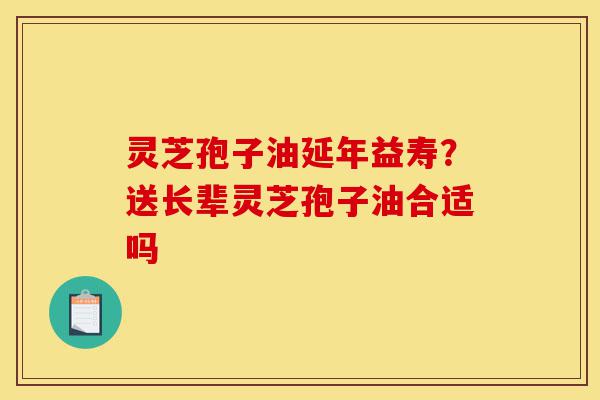 灵芝孢子油延年益寿?送长辈灵芝孢子油合适吗-第1张图片-灵芝之家 灵芝孢子油延年益寿?送长辈灵芝孢子油合适吗-第1张图片-灵芝之家
