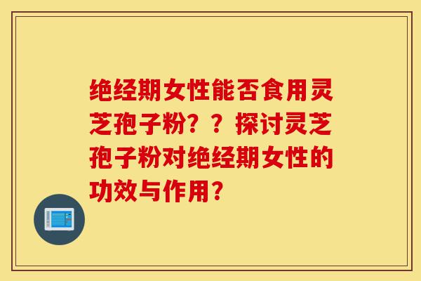 绝经期女性能否食用灵芝孢子粉??探讨灵芝孢子粉对绝经期女性的功效与作用?-第1张图片-灵芝之家 绝经期女性能否食用灵芝孢子粉??探讨灵芝孢子粉对绝经期女性的功效与作用?-第1张图片-灵芝之家