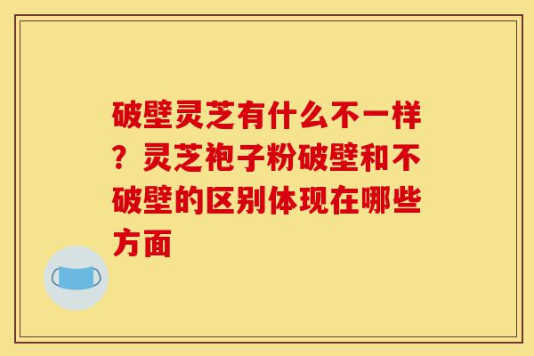 破壁灵芝有什么不一样?灵芝袍子粉破壁和不破壁的区别体现在哪些方面-第1张图片-灵芝之家 破壁灵芝有什么不一样?灵芝袍子粉破壁和不破壁的区别体现在哪些方面-第1张图片-灵芝之家
