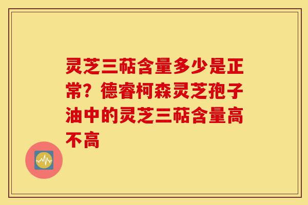 灵芝三萜含量多少是正常?德睿柯森灵芝孢子油中的灵芝三萜含量高不高-第1张图片-灵芝之家 灵芝三萜含量多少是正常?德睿柯森灵芝孢子油中的灵芝三萜含量高不高-第1张图片-灵芝之家