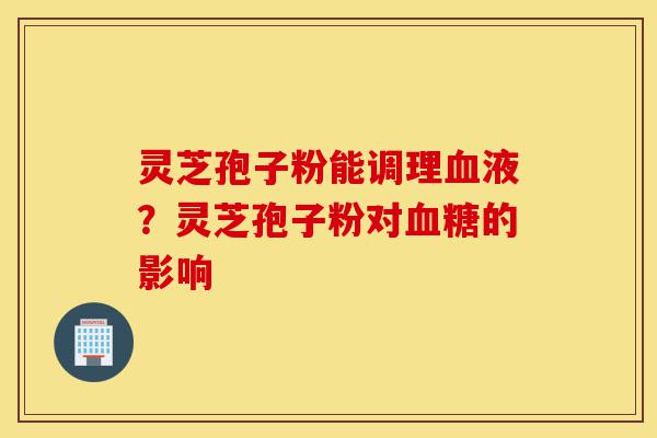 灵芝孢子粉能调理血液？灵芝孢子粉对血糖的影响-第1张图片-灵芝之家