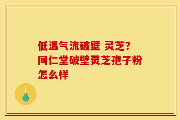 低温气流破壁 灵芝?同仁堂破壁灵芝孢子粉怎么样-第1张图片-灵芝之家 低温气流破壁 灵芝?同仁堂破壁灵芝孢子粉怎么样-第1张图片-灵芝之家