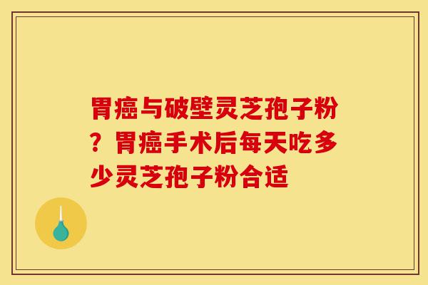 胃癌与破壁灵芝孢子粉?胃癌手术后每天吃多少灵芝孢子粉合适-第1张图片-灵芝之家 胃癌与破壁灵芝孢子粉?胃癌手术后每天吃多少灵芝孢子粉合适-第1张图片-灵芝之家