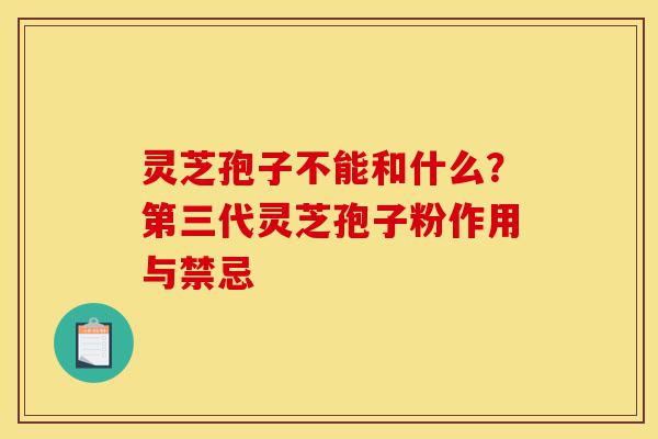 灵芝孢子不能和什么?第三代灵芝孢子粉作用与禁忌-第1张图片-灵芝之家 灵芝孢子不能和什么?第三代灵芝孢子粉作用与禁忌-第1张图片-灵芝之家