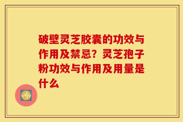 破壁灵芝胶囊的功效与作用及禁忌?灵芝孢子粉功效与作用及用量是什么-第1张图片-灵芝之家 破壁灵芝胶囊的功效与作用及禁忌?灵芝孢子粉功效与作用及用量是什么-第1张图片-灵芝之家