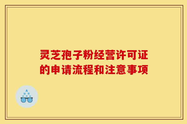 灵芝孢子粉经营许可证的申请流程和注意事项-第1张图片-灵芝之家 灵芝孢子粉经营许可证的申请流程和注意事项-第1张图片-灵芝之家