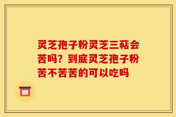 灵芝孢子粉灵芝三萜会苦吗?到底灵芝孢子粉苦不苦苦的可以吃吗-第1张图片-灵芝之家 灵芝孢子粉灵芝三萜会苦吗?到底灵芝孢子粉苦不苦苦的可以吃吗-第1张图片-灵芝之家