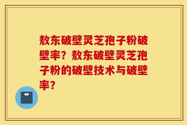 敖东破壁灵芝孢子粉破壁率?敖东破壁灵芝孢子粉的破壁技术与破壁率?-第1张图片-灵芝之家 敖东破壁灵芝孢子粉破壁率?敖东破壁灵芝孢子粉的破壁技术与破壁率?-第1张图片-灵芝之家