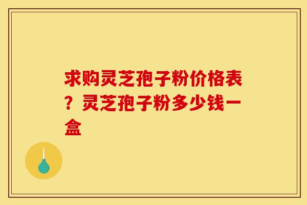 求购灵芝孢子粉价格表?灵芝孢子粉多少钱一盒-第1张图片-灵芝之家 求购灵芝孢子粉价格表?灵芝孢子粉多少钱一盒-第1张图片-灵芝之家