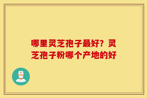 哪里灵芝孢子最好?灵芝孢子粉哪个产地的好-第1张图片-灵芝之家 哪里灵芝孢子最好?灵芝孢子粉哪个产地的好-第1张图片-灵芝之家
