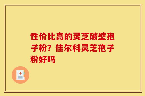 性价比高的灵芝破壁孢子粉?佳尔科灵芝孢子粉好吗-第1张图片-灵芝之家 性价比高的灵芝破壁孢子粉?佳尔科灵芝孢子粉好吗-第1张图片-灵芝之家
