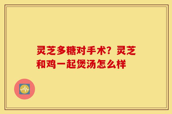 灵芝多糖对手术?灵芝和鸡一起煲汤怎么样-第1张图片-灵芝之家 灵芝多糖对手术?灵芝和鸡一起煲汤怎么样-第1张图片-灵芝之家
