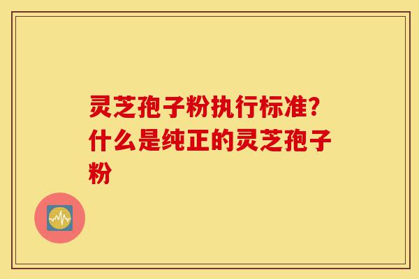 灵芝孢子粉执行标准?什么是纯正的灵芝孢子粉-第1张图片-灵芝之家 灵芝孢子粉执行标准?什么是纯正的灵芝孢子粉-第1张图片-灵芝之家