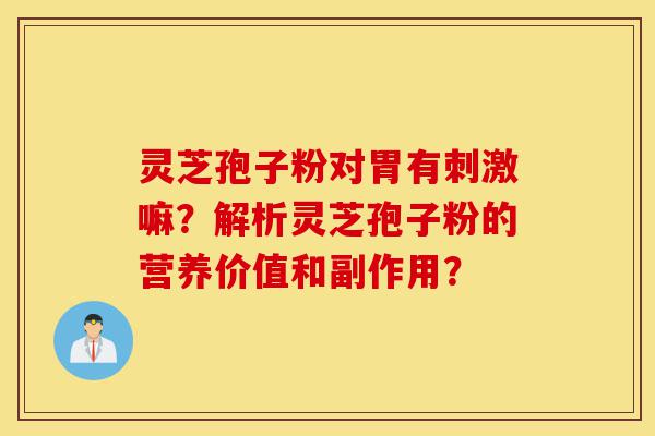 灵芝孢子粉对胃有刺激嘛?解析灵芝孢子粉的营养价值和副作用?-第1张图片-灵芝之家 灵芝孢子粉对胃有刺激嘛?解析灵芝孢子粉的营养价值和副作用?-第1张图片-灵芝之家