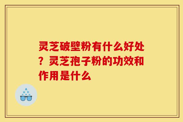 灵芝破壁粉有什么好处?灵芝孢子粉的功效和作用是什么-第1张图片-灵芝之家 灵芝破壁粉有什么好处?灵芝孢子粉的功效和作用是什么-第1张图片-灵芝之家
