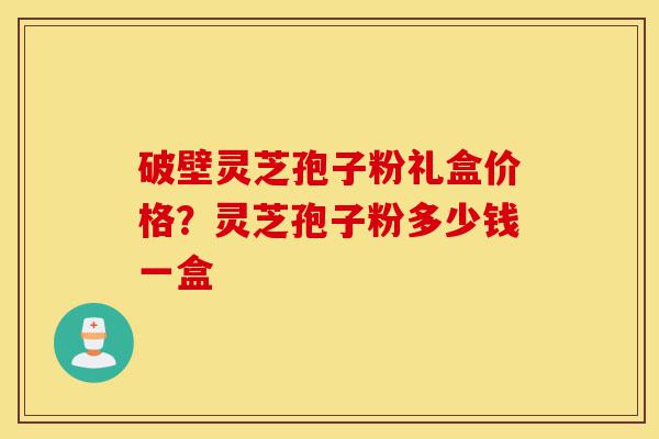 破壁灵芝孢子粉礼盒价格?灵芝孢子粉多少钱一盒-第1张图片-灵芝之家 破壁灵芝孢子粉礼盒价格?灵芝孢子粉多少钱一盒-第1张图片-灵芝之家