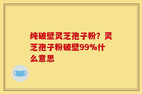 纯破壁灵芝孢子粉？灵芝孢子粉破壁99%什么意思-第1张图片-灵芝之家