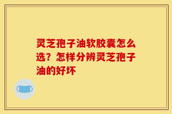 灵芝孢子油软胶囊怎么选?怎样分辨灵芝孢子油的好坏-第1张图片-灵芝之家 灵芝孢子油软胶囊怎么选?怎样分辨灵芝孢子油的好坏-第1张图片-灵芝之家