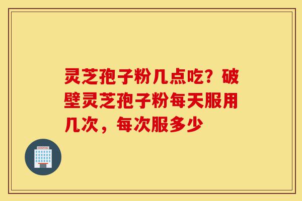 灵芝孢子粉几点吃?破壁灵芝孢子粉每天服用几次,每次服多少-第1张图片-灵芝之家 灵芝孢子粉几点吃?破壁灵芝孢子粉每天服用几次,每次服多少-第1张图片-灵芝之家