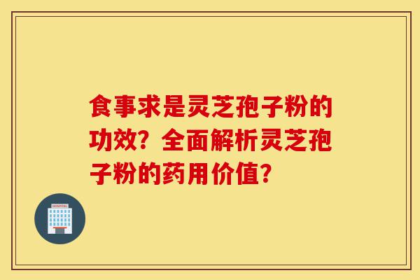 食事求是灵芝孢子粉的功效?全面解析灵芝孢子粉的药用价值?-第1张图片-灵芝之家 食事求是灵芝孢子粉的功效?全面解析灵芝孢子粉的药用价值?-第1张图片-灵芝之家