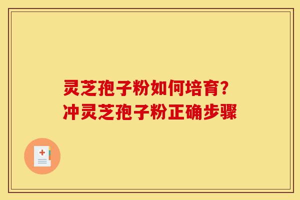 灵芝孢子粉如何培育？冲灵芝孢子粉正确步骤-第1张图片-灵芝之家