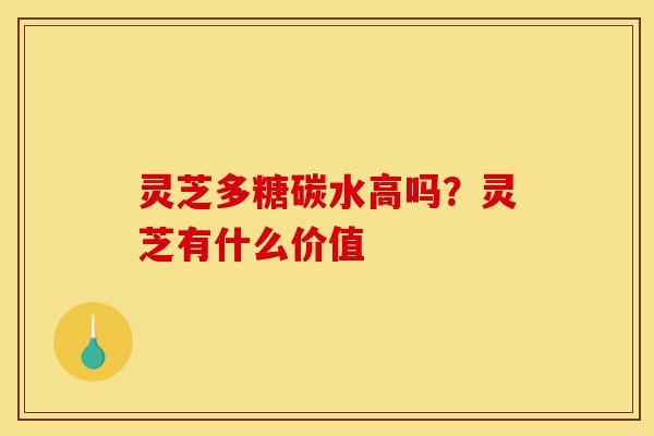 灵芝多糖碳水高吗?灵芝有什么价值-第1张图片-灵芝之家 灵芝多糖碳水高吗?灵芝有什么价值-第1张图片-灵芝之家