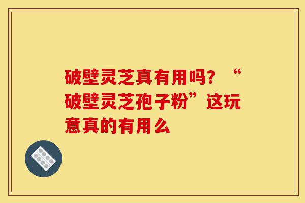 破壁灵芝真有用吗?“破壁灵芝孢子粉”这玩意真的有用么-第1张图片-灵芝之家 破壁灵芝真有用吗?“破壁灵芝孢子粉”这玩意真的有用么-第1张图片-灵芝之家