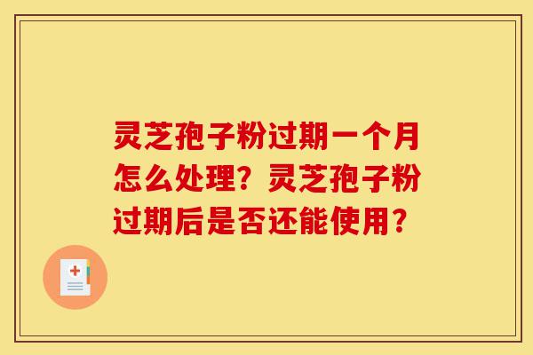 灵芝孢子粉过期一个月怎么处理?灵芝孢子粉过期后是否还能使用?-第1张图片-灵芝之家 灵芝孢子粉过期一个月怎么处理?灵芝孢子粉过期后是否还能使用?-第1张图片-灵芝之家