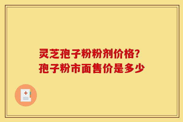 灵芝孢子粉粉剂价格?孢子粉市面售价是多少-第1张图片-灵芝之家 灵芝孢子粉粉剂价格?孢子粉市面售价是多少-第1张图片-灵芝之家