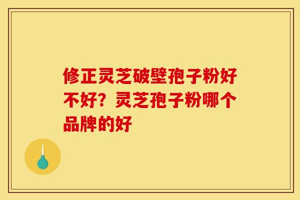 修正灵芝破壁孢子粉好不好？灵芝孢子粉哪个品牌的好-第1张图片-灵芝之家