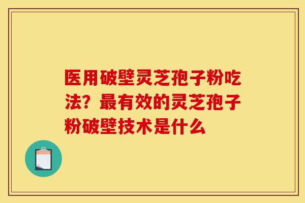 医用破壁灵芝孢子粉吃法？最有效的灵芝孢子粉破壁技术是什么-第1张图片-灵芝之家
