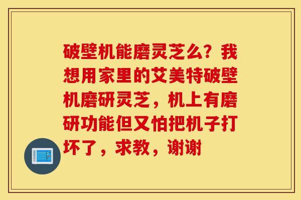 破壁机能磨灵芝么?我想用家里的艾美特破壁机磨研灵芝,机上有磨研功能但又怕把机子打坏了,求教,谢谢-第1张图片-灵芝之家 破壁机能磨灵芝么?我想用家里的艾美特破壁机磨研灵芝,机上有磨研功能但又怕把机子打坏了,求教,谢谢-第1张图片-灵芝之家