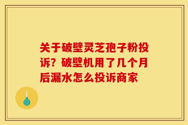 关于破壁灵芝孢子粉投诉?破壁机用了几个月后漏水怎么投诉商家-第1张图片-灵芝之家 关于破壁灵芝孢子粉投诉?破壁机用了几个月后漏水怎么投诉商家-第1张图片-灵芝之家