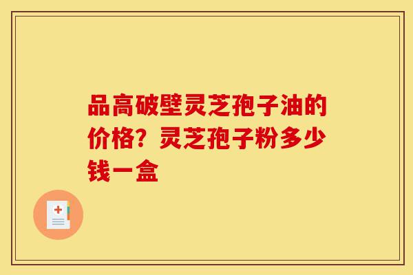 品高破壁灵芝孢子油的价格?灵芝孢子粉多少钱一盒-第1张图片-灵芝之家 品高破壁灵芝孢子油的价格?灵芝孢子粉多少钱一盒-第1张图片-灵芝之家
