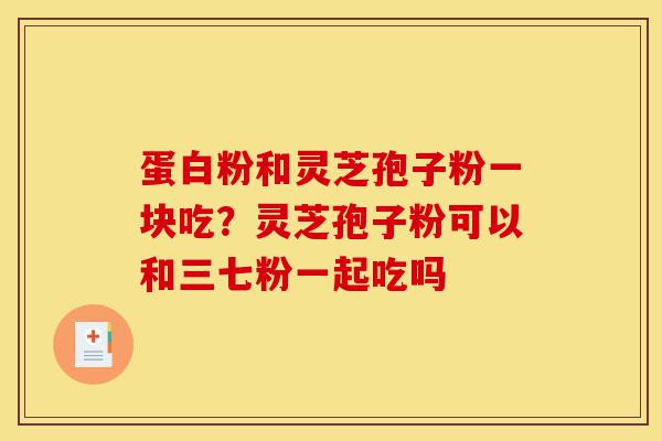 蛋白粉和灵芝孢子粉一块吃?灵芝孢子粉可以和三七粉一起吃吗-第1张图片-灵芝之家 蛋白粉和灵芝孢子粉一块吃?灵芝孢子粉可以和三七粉一起吃吗-第1张图片-灵芝之家