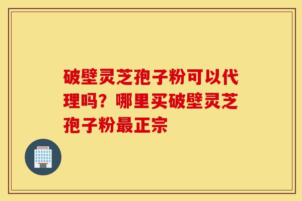 破壁灵芝孢子粉可以代理吗?哪里买破壁灵芝孢子粉最正宗-第1张图片-灵芝之家 破壁灵芝孢子粉可以代理吗?哪里买破壁灵芝孢子粉最正宗-第1张图片-灵芝之家