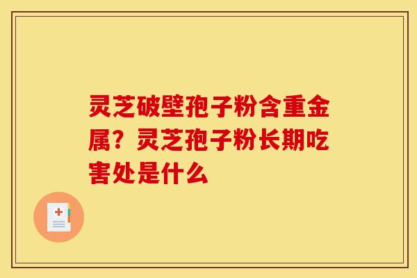 灵芝破壁孢子粉含重金属?灵芝孢子粉长期吃害处是什么-第1张图片-灵芝之家 灵芝破壁孢子粉含重金属?灵芝孢子粉长期吃害处是什么-第1张图片-灵芝之家