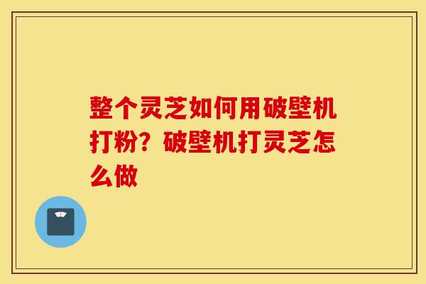 整个灵芝如何用破壁机打粉?破壁机打灵芝怎么做-第1张图片-灵芝之家 整个灵芝如何用破壁机打粉?破壁机打灵芝怎么做-第1张图片-灵芝之家