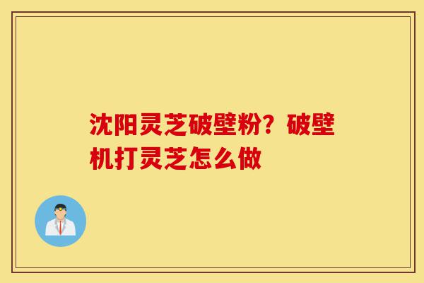 沈阳灵芝破壁粉?破壁机打灵芝怎么做-第1张图片-灵芝之家 沈阳灵芝破壁粉?破壁机打灵芝怎么做-第1张图片-灵芝之家
