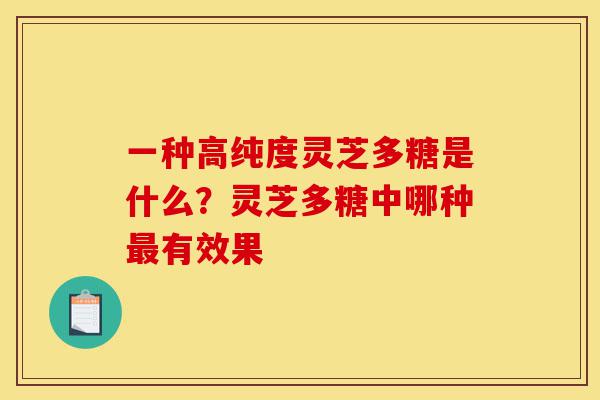 一种高纯度灵芝多糖是什么?灵芝多糖中哪种最有效果-第1张图片-灵芝之家 一种高纯度灵芝多糖是什么?灵芝多糖中哪种最有效果-第1张图片-灵芝之家