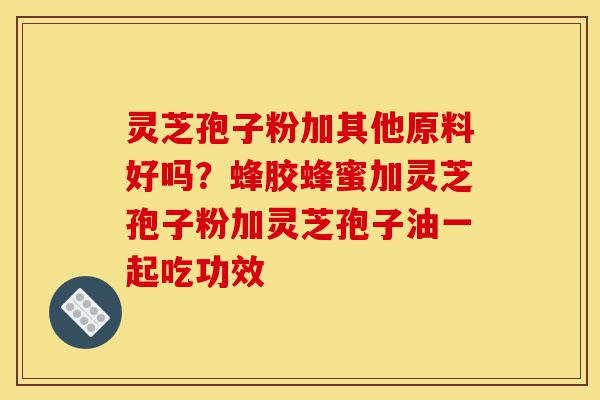 灵芝孢子粉加其他原料好吗?蜂胶蜂蜜加灵芝孢子粉加灵芝孢子油一起吃功效-第1张图片-灵芝之家 灵芝孢子粉加其他原料好吗?蜂胶蜂蜜加灵芝孢子粉加灵芝孢子油一起吃功效-第1张图片-灵芝之家