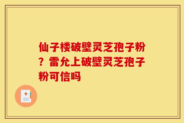 仙子楼破壁灵芝孢子粉?雷允上破壁灵芝孢子粉可信吗-第1张图片-灵芝之家 仙子楼破壁灵芝孢子粉?雷允上破壁灵芝孢子粉可信吗-第1张图片-灵芝之家