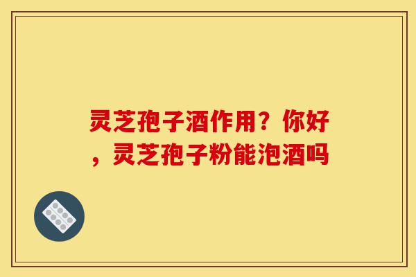 灵芝孢子酒作用?你好,灵芝孢子粉能泡酒吗-第1张图片-灵芝之家 灵芝孢子酒作用?你好,灵芝孢子粉能泡酒吗-第1张图片-灵芝之家