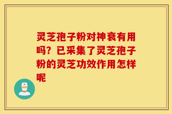 灵芝孢子粉对神衰有用吗?已采集了灵芝孢子粉的灵芝功效作用怎样呢-第1张图片-灵芝之家 灵芝孢子粉对神衰有用吗?已采集了灵芝孢子粉的灵芝功效作用怎样呢-第1张图片-灵芝之家